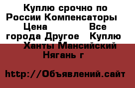 Куплю срочно по России Компенсаторы › Цена ­ 90 000 - Все города Другое » Куплю   . Ханты-Мансийский,Нягань г.
